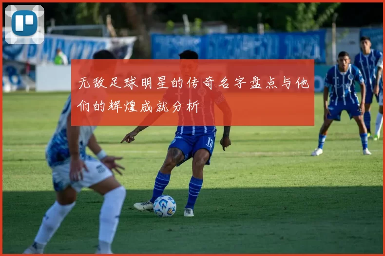 无敌足球明星的传奇名字盘点与他们的辉煌成就分析