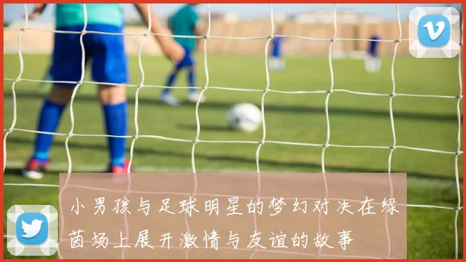小男孩与足球明星的梦幻对决在绿茵场上展开激情与友谊的故事