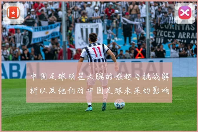 中国足球明星大腕的崛起与挑战解析以及他们对中国足球未来的影响