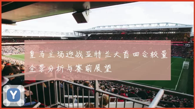 皇马主场迎战亚特兰大首回合较量全景分析与赛前展望