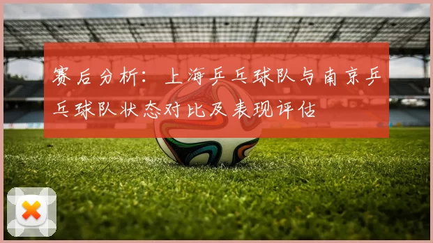 赛后分析：上海乒乓球队与南京乒乓球队状态对比及表现评估