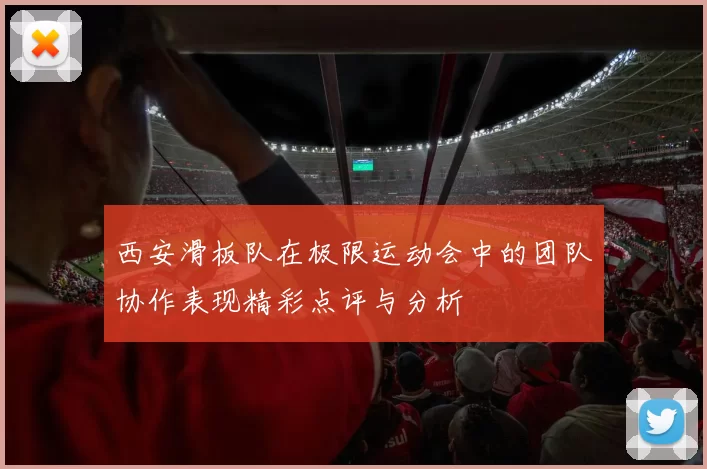 西安滑板队在极限运动会中的团队协作表现精彩点评与分析