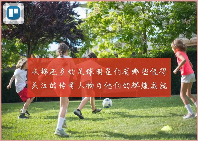 衣锦还乡的足球明星们有哪些值得关注的传奇人物与他们的辉煌成就