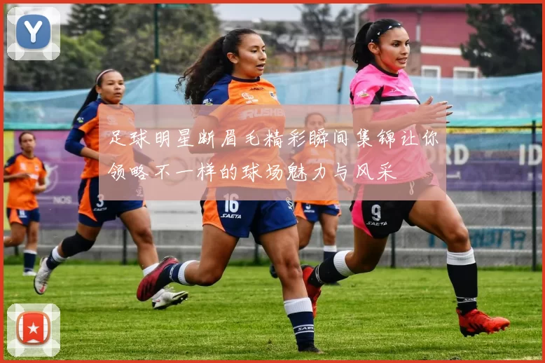 足球明星断眉毛精彩瞬间集锦让你领略不一样的球场魅力与风采