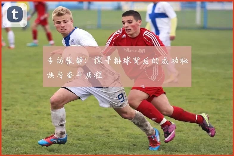 专访张静：探寻排球背后的成功秘诀与奋斗历程