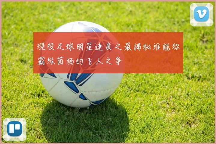 现役足球明星速度之最揭秘谁能称霸绿茵场的飞人之争