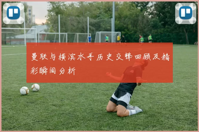 曼联与横滨水手历史交锋回顾及精彩瞬间分析