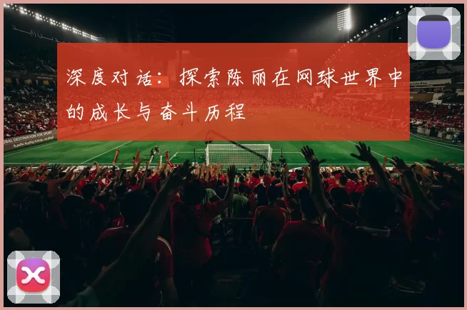 深度对话：探索陈丽在网球世界中的成长与奋斗历程