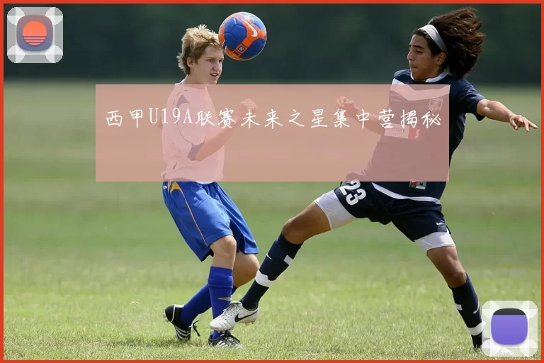西甲U19A联赛未来之星集中营揭秘