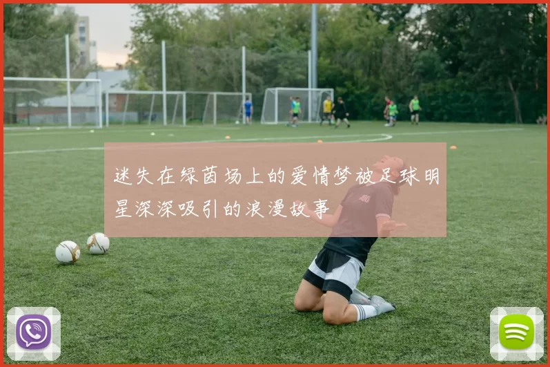 迷失在绿茵场上的爱情梦被足球明星深深吸引的浪漫故事
