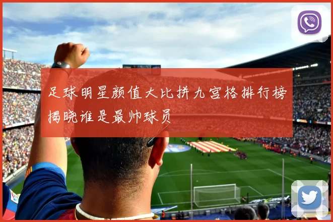 足球明星颜值大比拼九宫格排行榜揭晓谁是最帅球员