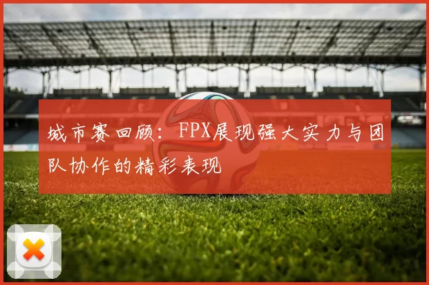 城市赛回顾：FPX展现强大实力与团队协作的精彩表现
