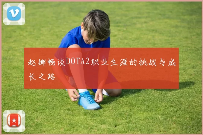 赵娜畅谈DOTA2职业生涯的挑战与成长之路