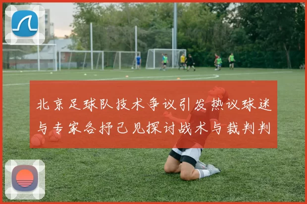 北京足球队技术争议引发热议球迷与专家各抒己见探讨战术与裁判判罚