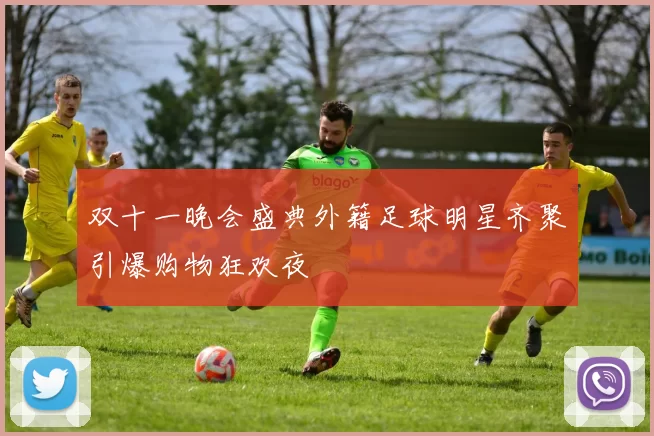 双十一晚会盛典外籍足球明星齐聚引爆购物狂欢夜