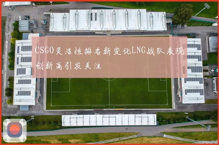 CSGO灵活性排名新变化LNG战队表现创新高引发关注