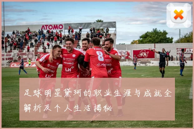 足球明星黛珂的职业生涯与成就全解析及个人生活揭秘