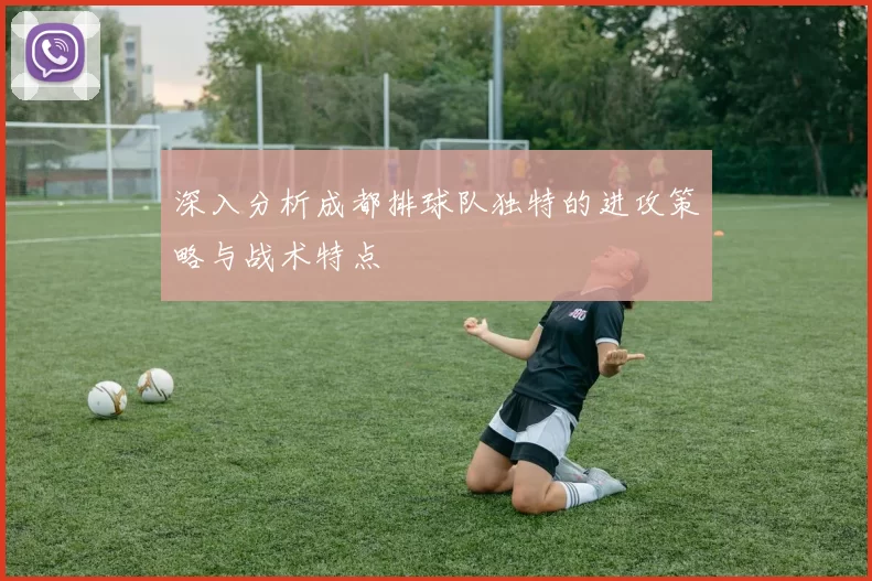 深入分析成都排球队独特的进攻策略与战术特点