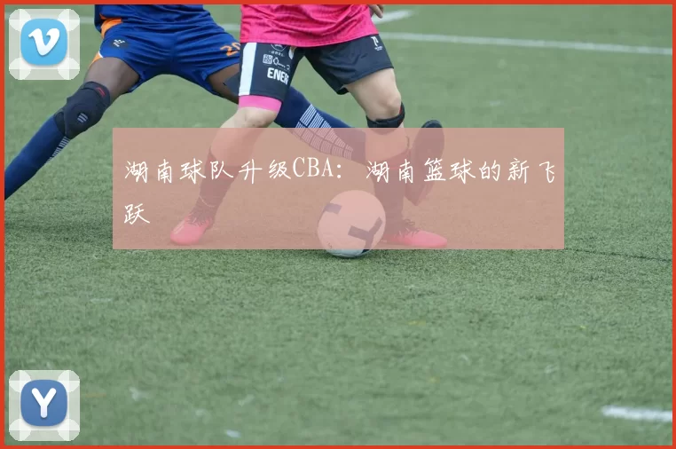 湖南球队升级CBA：湖南篮球的新飞跃