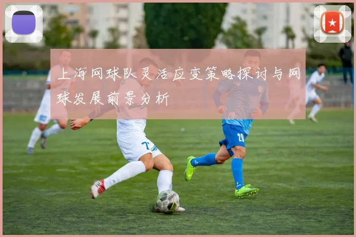 上海网球队灵活应变策略探讨与网球发展前景分析