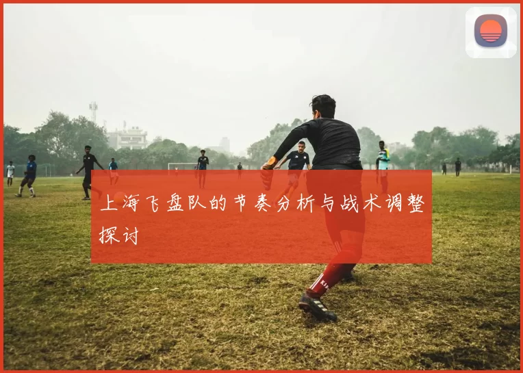 上海飞盘队的节奏分析与战术调整探讨