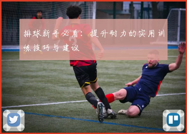 排球新手必看：提升耐力的实用训练技巧与建议