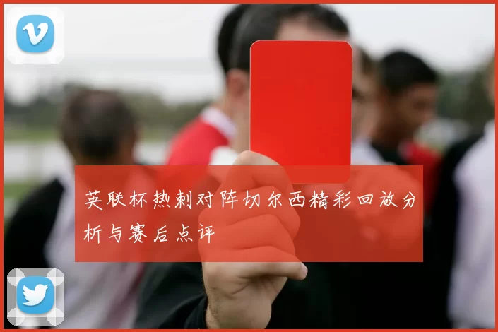 英联杯热刺对阵切尔西精彩回放分析与赛后点评