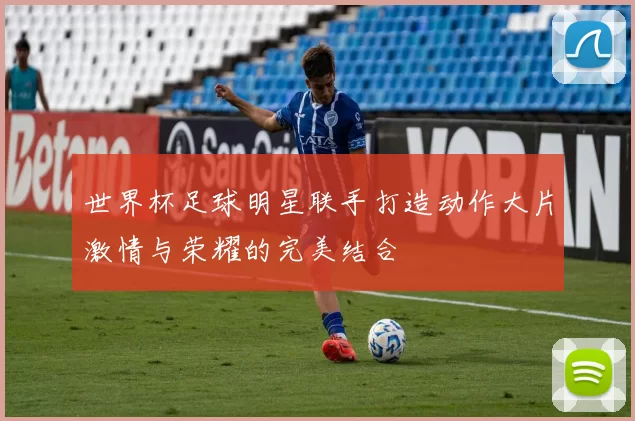 世界杯足球明星联手打造动作大片激情与荣耀的完美结合