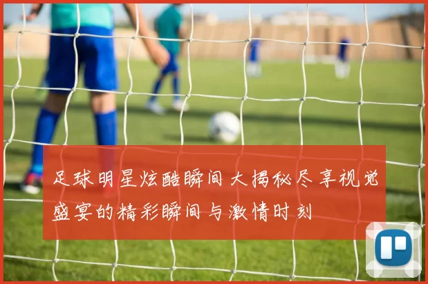 足球明星炫酷瞬间大揭秘尽享视觉盛宴的精彩瞬间与激情时刻