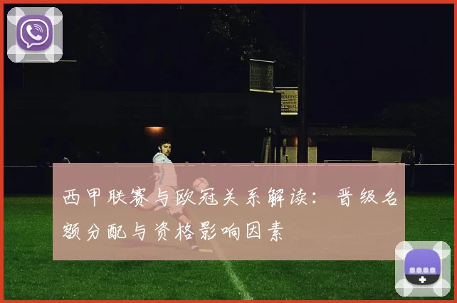 西甲联赛与欧冠关系解读：晋级名额分配与资格影响因素