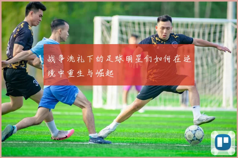 战争洗礼下的足球明星们如何在逆境中重生与崛起