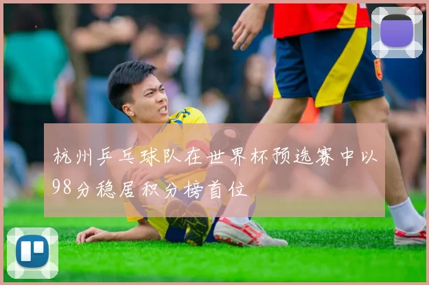 杭州乒乓球队在世界杯预选赛中以98分稳居积分榜首位