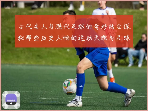 古代名人与现代足球的奇妙结合探秘那些历史人物的运动天赋与足球传奇
