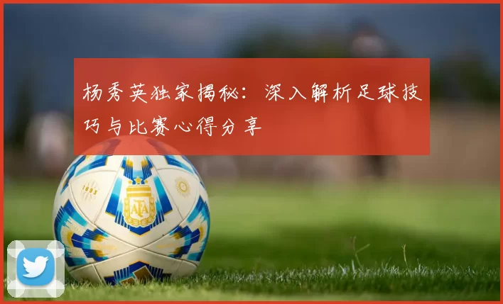 杨秀英独家揭秘：深入解析足球技巧与比赛心得分享