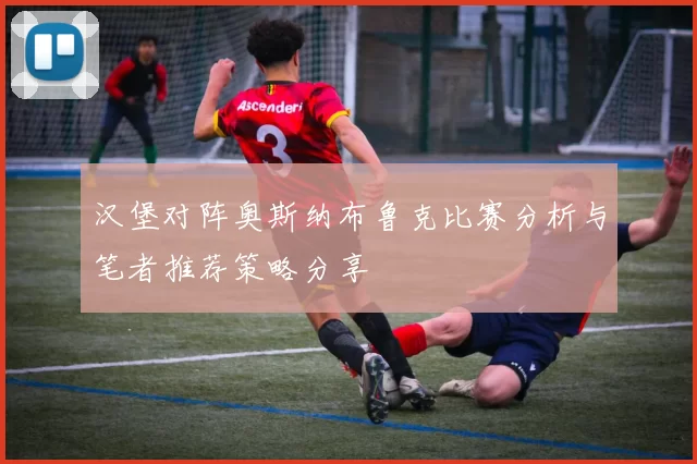 汉堡对阵奥斯纳布鲁克比赛分析与笔者推荐策略分享