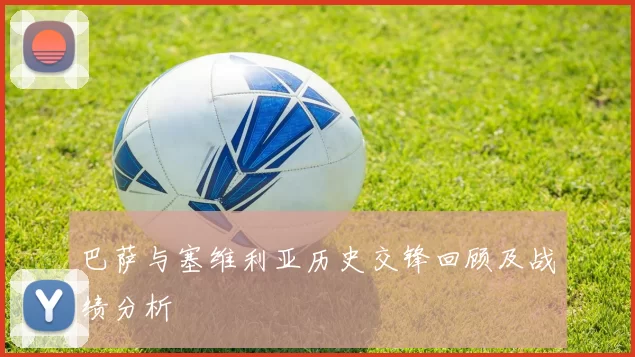 巴萨与塞维利亚历史交锋回顾及战绩分析