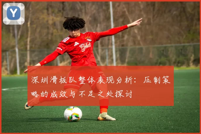 深圳滑板队整体表现分析：压制策略的成效与不足之处探讨