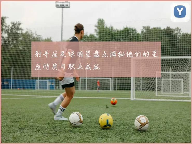 射手座足球明星盘点揭秘他们的星座特质与职业成就
