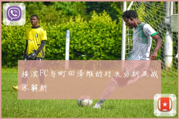 横滨FC与町田泽维的对决分析及战术解析