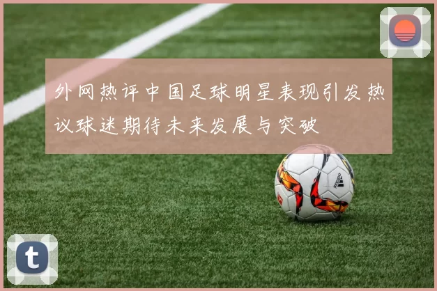 外网热评中国足球明星表现引发热议球迷期待未来发展与突破