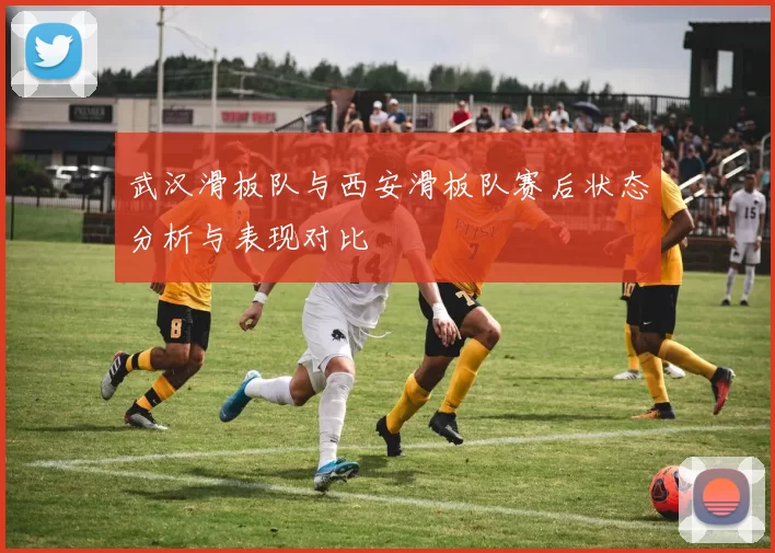 武汉滑板队与西安滑板队赛后状态分析与表现对比