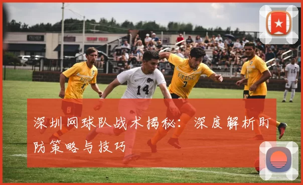 深圳网球队战术揭秘：深度解析盯防策略与技巧