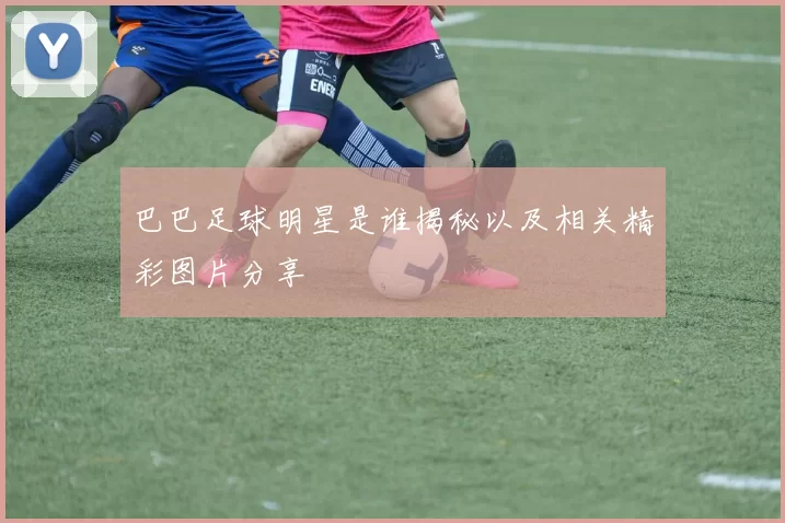 巴巴足球明星是谁揭秘以及相关精彩图片分享