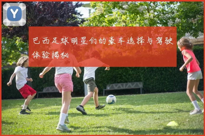 巴西足球明星们的豪车选择与驾驶体验揭秘