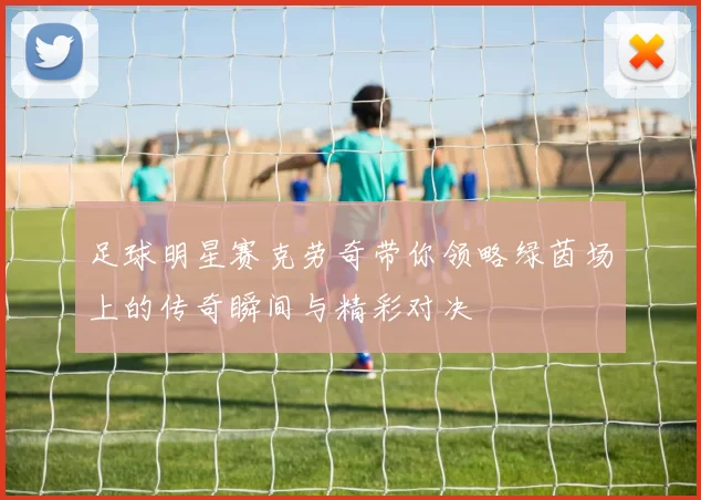 足球明星赛克劳奇带你领略绿茵场上的传奇瞬间与精彩对决