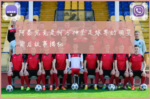 阿泰究竟是何方神圣足球界的明星背后故事揭秘
