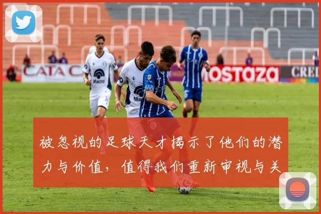 被忽视的足球天才揭示了他们的潜力与价值，值得我们重新审视与关注