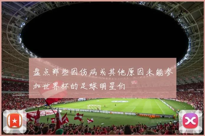 盘点那些因伤病或其他原因未能参加世界杯的足球明星们