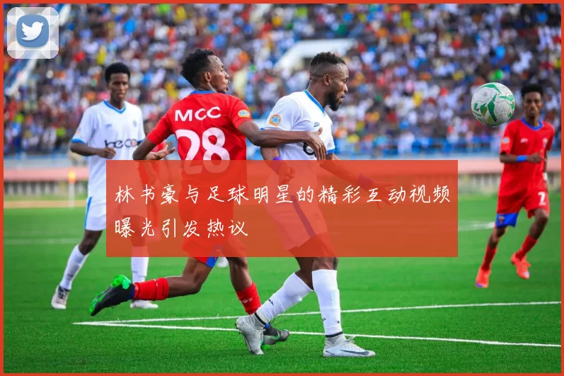 林书豪与足球明星的精彩互动视频曝光引发热议