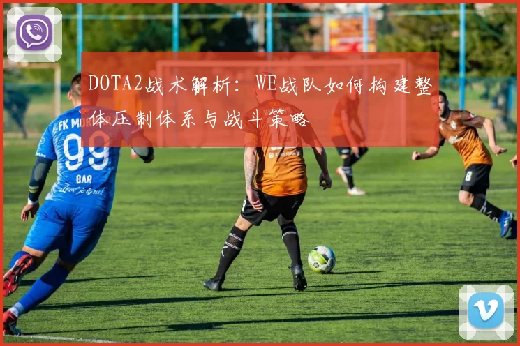 DOTA2战术解析：WE战队如何构建整体压制体系与战斗策略